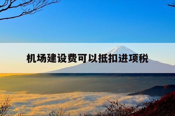 机场建设费可以抵扣进项税-机场建设费能不能抵扣进项税-第1张图片-优惠活动网