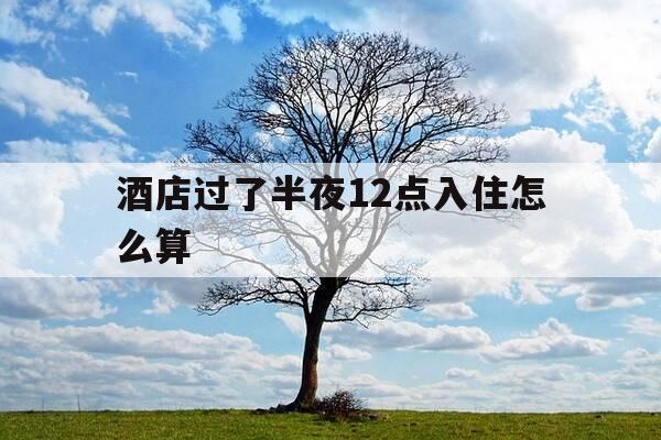 酒店过了半夜12点入住怎么算-凌晨2点入住算哪一天-第1张图片-优惠活动网