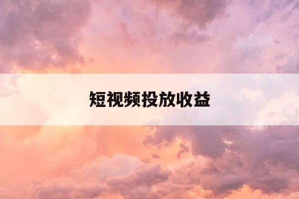 短视频投放收益-投放短视频收益有多少钱-第1张图片-优惠活动网