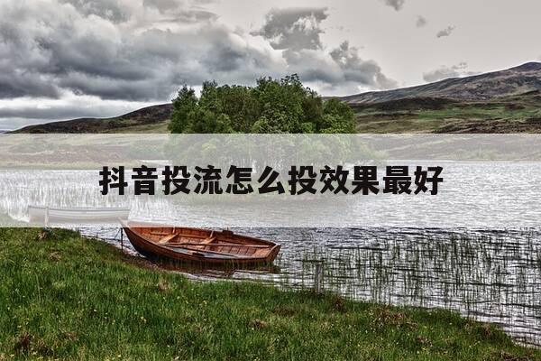 抖音投流怎么投效果最好-抖音投放怎么投放最好-第1张图片-优惠活动网