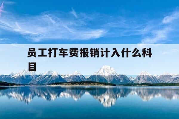 员工打车费报销计入什么科目-员工报销的打车费如何做账-第1张图片-优惠活动网 员工打车费报销计入什么科目-员工报销的打车费如何做账-第1张图片-优惠活动网