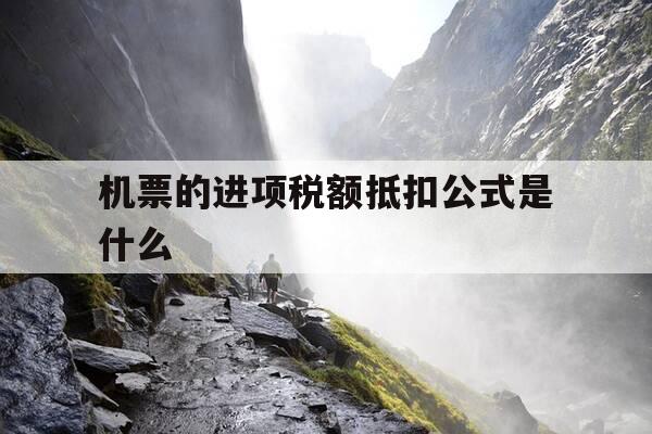 机票的进项税额抵扣公式是什么-机票的进项税额可以抵扣账如何做-第1张图片-优惠活动网