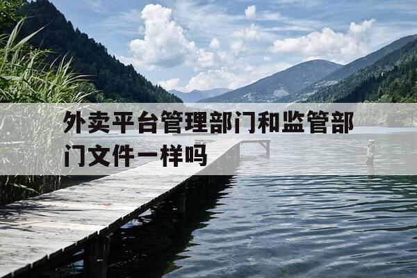 外卖平台管理部门和监管部门文件一样吗-对外卖平台的监管-第1张图片-优惠活动网