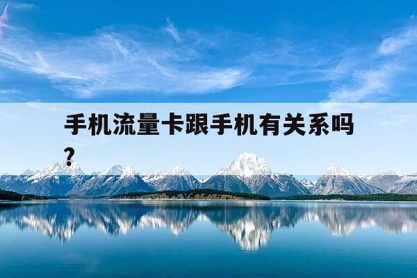 手机流量卡跟手机有关系吗?-流量卡跟手机卡-第1张图片-优惠活动网