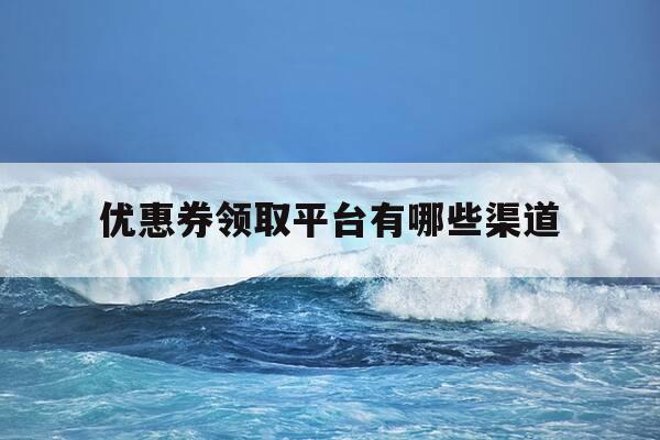 优惠券领取平台有哪些渠道-优惠券领取平台有哪些渠道可以用-第1张图片-优惠活动网