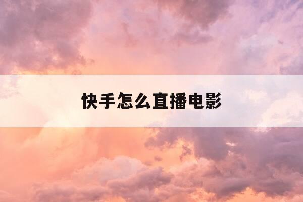 快手怎么直播电影-快手直播怎么播放电影-第1张图片-优惠活动网