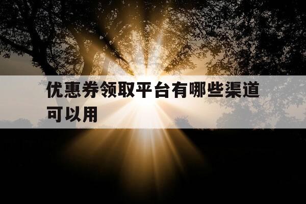 优惠券领取平台有哪些渠道可以用-优惠券从哪里领-第1张图片-优惠活动网