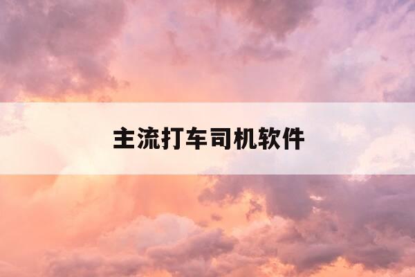 主流打车司机软件-主流打车司机软件有哪些-第1张图片-优惠活动网