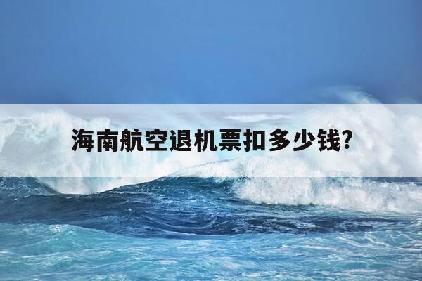 海南航空退机票扣多少钱?-海南航空机票退款多久能到账-第1张图片-优惠活动网