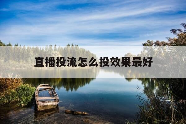 直播投流怎么投效果最好-直播怎么投放-第1张图片-优惠活动网