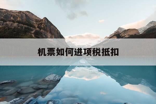 机票如何进项税抵扣-机票进项税抵扣税率-第1张图片-优惠活动网