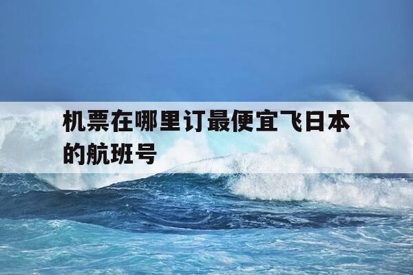 机票在哪里订最便宜飞日本的航班号-去日本买机票哪个网站最便宜-第1张图片-优惠活动网