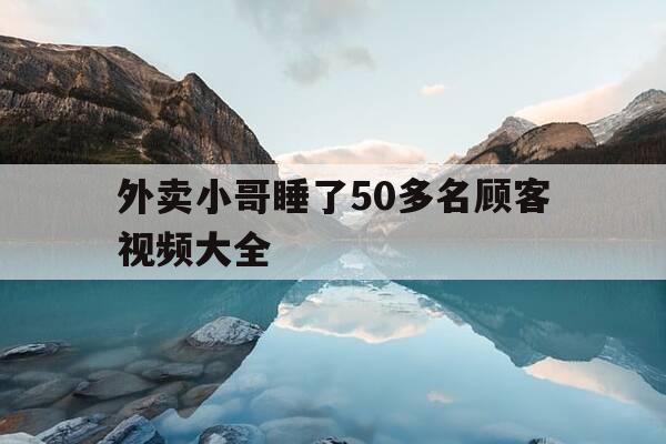 外卖小哥睡了50多名顾客视频大全-美团外卖小哥睡觉-第1张图片-优惠活动网