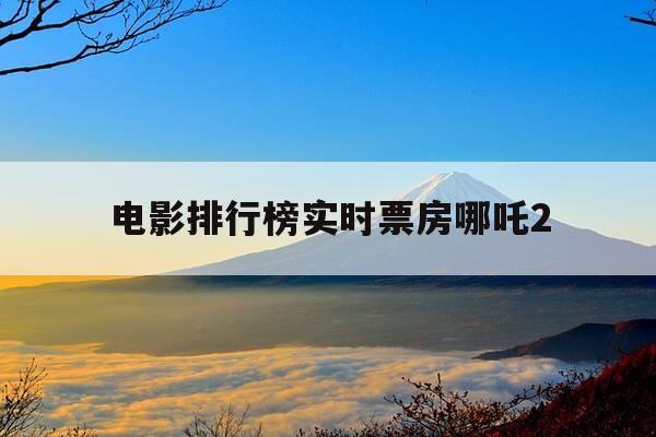 电影排行榜实时票房哪吒2-2020年最新哪吒电影-第1张图片-优惠活动网