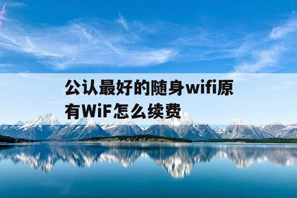 公认最好的随身wifi原有WiF怎么续费-随身wifi怎么用的有月费吗-第1张图片-优惠活动网 公认最好的随身wifi原有WiF怎么续费-随身wifi怎么用的有月费吗-第1张图片-优惠活动网