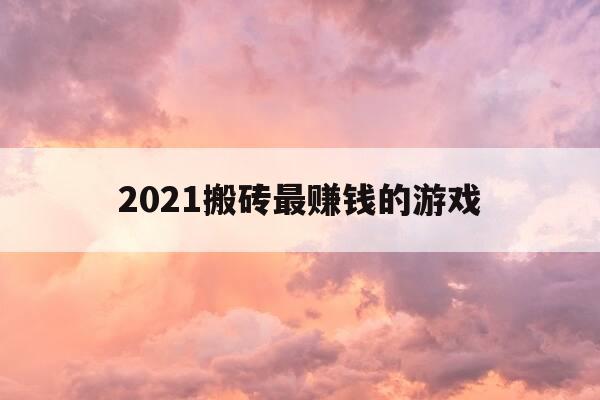 2021搬砖最赚钱的游戏-2021年搬砖赚钱的游戏-第1张图片-优惠活动网