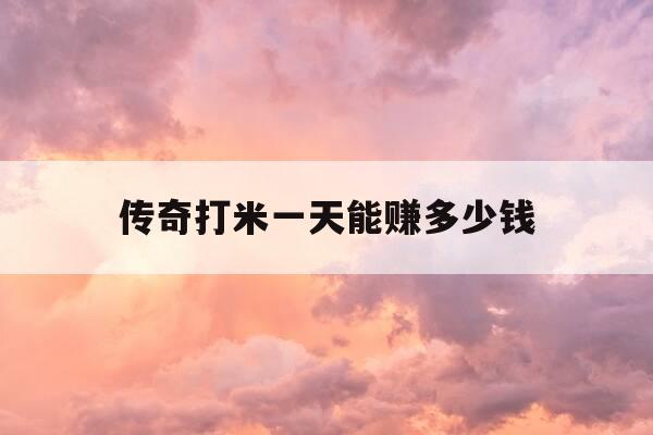 传奇打米一天能赚多少钱-传奇打米新手教程-第1张图片-优惠活动网