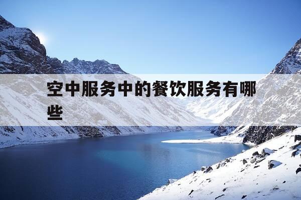 空中服务中的餐饮服务有哪些-空中服务是干什么的-第1张图片-优惠活动网