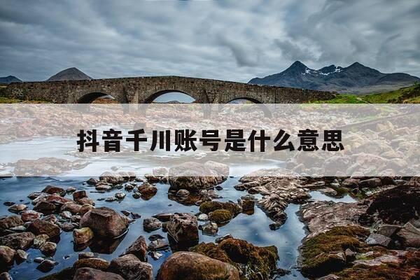 抖音千川账号是什么意思-千川帐号是什么意思-第1张图片-优惠活动网 抖音千川账号是什么意思-千川帐号是什么意思-第1张图片-优惠活动网