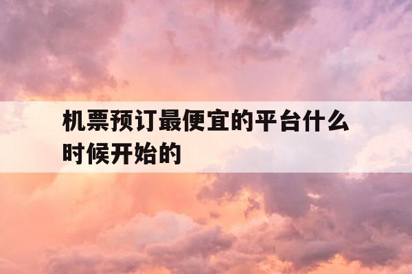 机票预订最便宜的平台什么时候开始的-机票预订时间最便宜-第1张图片-优惠活动网
