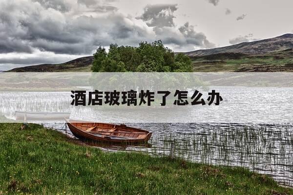 酒店玻璃炸了怎么办-酒店玻璃炸裂索赔多少-第1张图片-优惠活动网