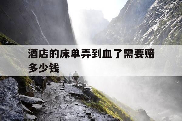酒店的床单弄到血了需要赔多少钱-酒店床单沾到血要赔钱吗-第1张图片-优惠活动网 酒店的床单弄到血了需要赔多少钱-酒店床单沾到血要赔钱吗-第1张图片-优惠活动网