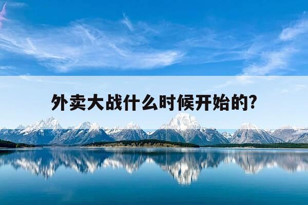 外卖大战什么时候开始的?-外卖大战什么时候开始的-第1张图片-优惠活动网 外卖大战什么时候开始的?-外卖大战什么时候开始的-第1张图片-优惠活动网