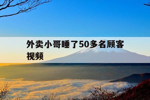 外卖小哥睡了50多名顾客视频-外卖小哥睡了50多名顾客视频播放-第1张图片-优惠活动网 外卖小哥睡了50多名顾客视频-外卖小哥睡了50多名顾客视频播放-第1张图片-优惠活动网
