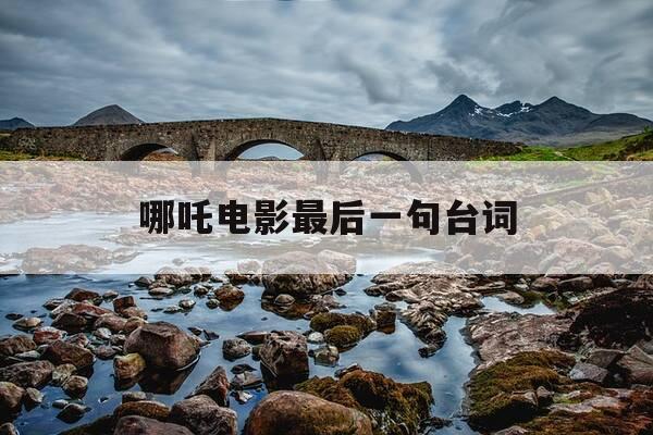 哪吒电影最后一句台词-哪吒电影最后一句台词是什么-第1张图片-优惠活动网