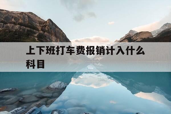 上下班打车费报销计入什么科目-上下班打车费可以报销吗-第1张图片-优惠活动网 上下班打车费报销计入什么科目-上下班打车费可以报销吗-第1张图片-优惠活动网