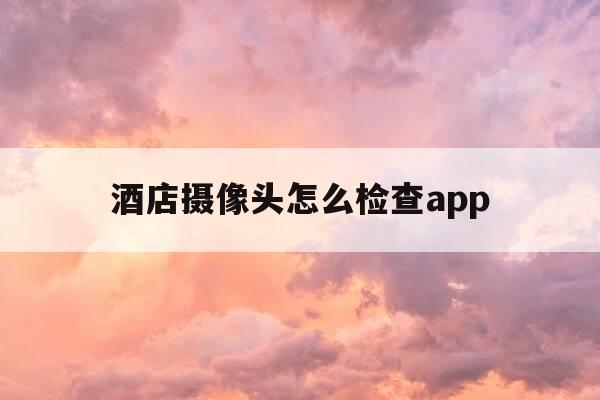 酒店摄像头怎么检查app-酒店摄像头怎么检查软件-第1张图片-优惠活动网 酒店摄像头怎么检查app-酒店摄像头怎么检查软件-第1张图片-优惠活动网