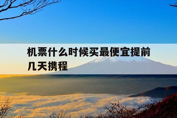机票什么时候买最便宜提前几天携程-机票什么时候买最便宜提前几天携程订票-第1张图片-优惠活动网 机票什么时候买最便宜提前几天携程-机票什么时候买最便宜提前几天携程订票-第1张图片-优惠活动网