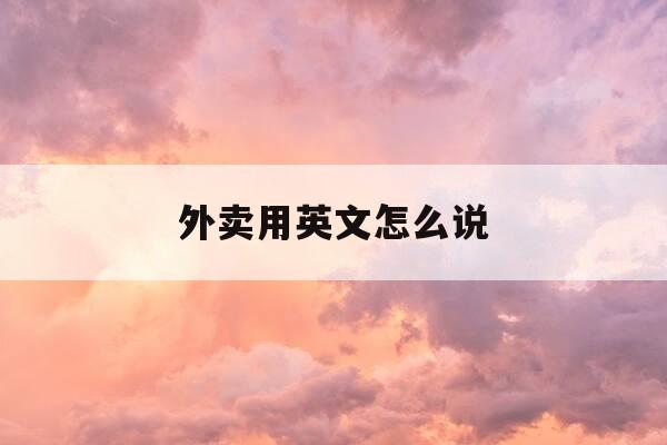 外卖用英文怎么说-外卖用英语怎么表达-第1张图片-优惠活动网 外卖用英文怎么说-外卖用英语怎么表达-第1张图片-优惠活动网