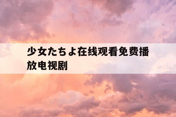 少女たちよ在线观看免费播放电视剧-少女乐队在线观看影视大全在线看-第1张图片-优惠活动网 少女たちよ在线观看免费播放电视剧-少女乐队在线观看影视大全在线看-第1张图片-优惠活动网