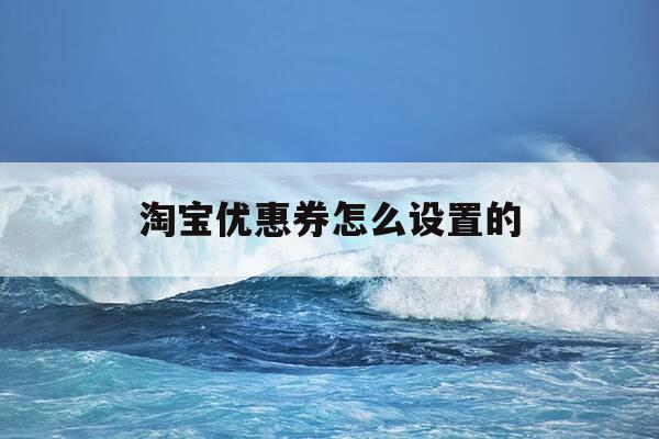 淘宝优惠券怎么设置的-淘宝优惠券怎么设置的啊-第1张图片-优惠活动网 淘宝优惠券怎么设置的-淘宝优惠券怎么设置的啊-第1张图片-优惠活动网