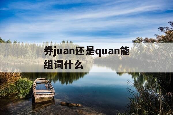 券juan还是quan能组词什么-券和卷的组词-第1张图片-优惠活动网 券juan还是quan能组词什么-券和卷的组词-第1张图片-优惠活动网