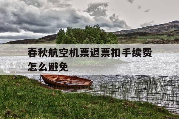 春秋航空机票退票扣手续费怎么避免-春秋航空机票退票手续费规定是什么-第1张图片-优惠活动网