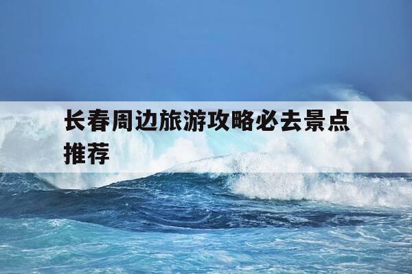 长春周边旅游攻略必去景点推荐-长春周边旅游景点大全-第1张图片-优惠活动网