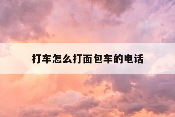 打车怎么打面包车的电话-打车怎样打面包车-第1张图片-优惠活动网 打车怎么打面包车的电话-打车怎样打面包车-第1张图片-优惠活动网