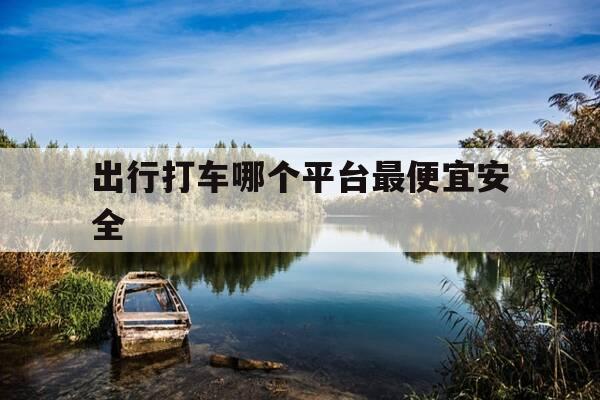 出行打车哪个平台最便宜安全-出行打车什么软件好用-第1张图片-优惠活动网