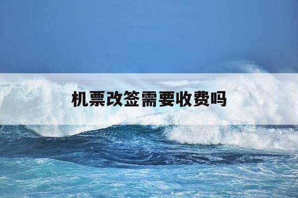 机票改签需要收费吗-机票改签要收手续费吗?-第1张图片-优惠活动网