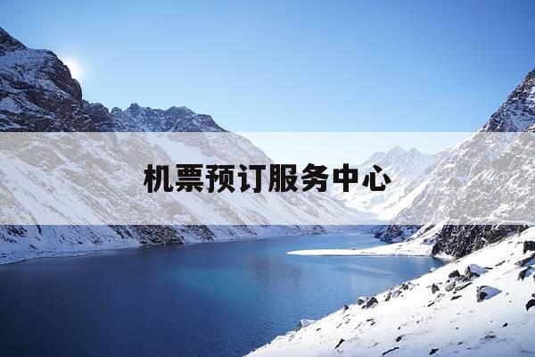 机票预订服务中心-机票预订服务中心是干嘛的-第1张图片-优惠活动网