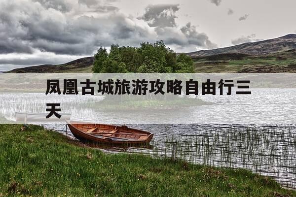 凤凰古城旅游攻略自由行三天-凤凰古城自驾游攻略最佳旅游攻略-第1张图片-优惠活动网