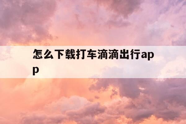怎么下载打车滴滴出行app-如何下载使用滴滴打车-第1张图片-优惠活动网 怎么下载打车滴滴出行app-如何下载使用滴滴打车-第1张图片-优惠活动网