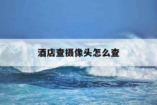 酒店查摄像头怎么查-酒店查摄像头用手机怎么查-第1张图片-优惠活动网