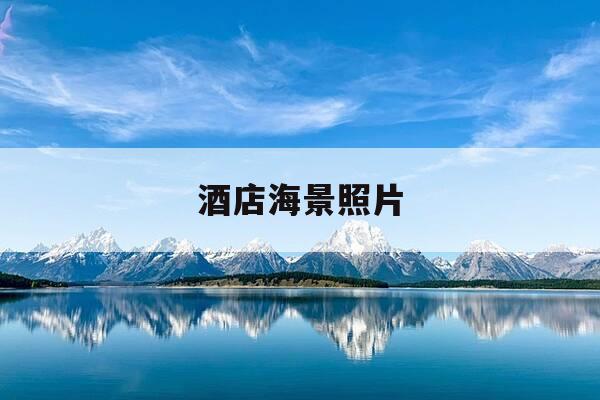 酒店海景照片-酒店式海景房值得购买吗-第1张图片-优惠活动网