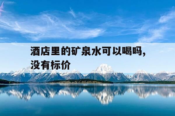 酒店里的矿泉水可以喝吗,没有标价-酒店矿泉水能喝不-第1张图片-优惠活动网