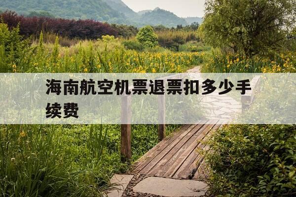 海南航空机票退票扣多少手续费-海南航空退机票扣多少钱?-第1张图片-优惠活动网