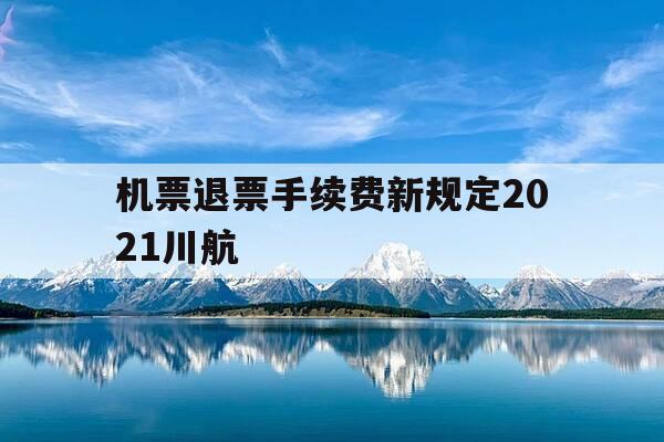 机票退票手续费新规定2021川航-川航机票退款多久到账-第1张图片-优惠活动网 机票退票手续费新规定2021川航-川航机票退款多久到账-第1张图片-优惠活动网