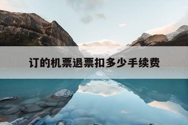 订的机票退票扣多少手续费-机票退订的话扣多少钱-第1张图片-优惠活动网